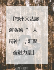 鄂州文艺展演弘扬“三大精神”，汇聚奋进力量