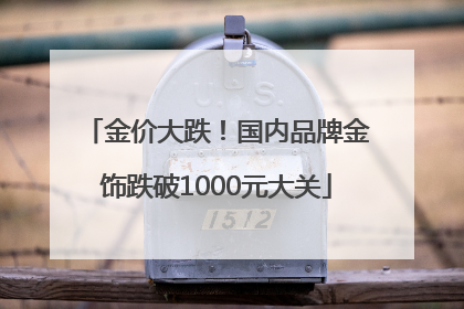 金价大跌！国内品牌金饰跌破1000元大关