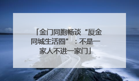 金门同胞畅谈“厦金同城生活圈”：不是一家人不进一家门