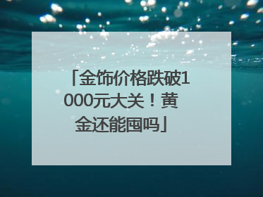 金饰价格跌破1000元大关！黄金还能囤吗