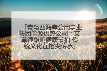 青岛西海岸公用事业集团能源供热公司：艾草锤敲响健康节拍 传统文化在指尖传承