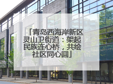 青岛西海岸新区灵山卫街道：架起民族连心桥，共绘社区同心圆