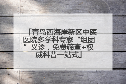 青岛西海岸新区中医医院多学科专家“组团”义诊，免费筛查+权威科普一站式