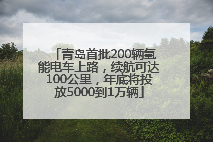 青岛首批200辆氢能电车上路，续航可达100公里，年底将投放5000到1万辆