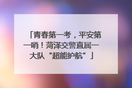 青春第一考，平安第一哨！菏泽交警直属一大队“超能护航”