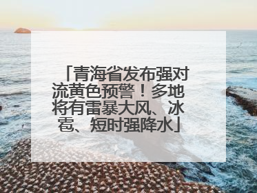 青海省发布强对流黄色预警！多地将有雷暴大风、冰雹、短时强降水
