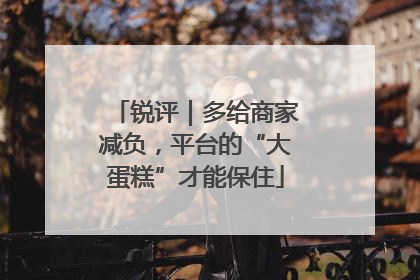 锐评｜多给商家减负，平台的“大蛋糕”才能保住