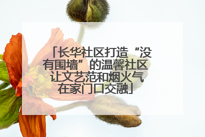 长华社区打造“没有围墙”的温馨社区 让文艺范和烟火气在家门口交融
