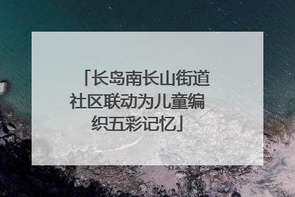 长岛南长山街道社区联动为儿童编织五彩记忆