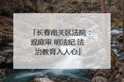 长春南关区法院：观庭审 明法纪 法治教育入人心