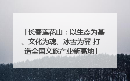 长春莲花山：以生态为基、文化为魂、冰雪为翼 打造全国文旅产业新高地