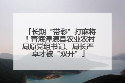 长期“带彩”打麻将！青海湟源县农业农村局原党组书记、局长严卓才被“双开”