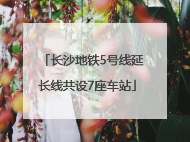 长沙地铁5号线延长线共设7座车站