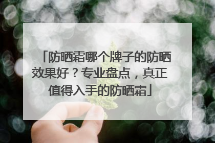 防晒霜哪个牌子的防晒效果好？专业盘点，真正值得入手的防晒霜