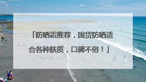 防晒霜推荐，国货防晒适合各种肤质，口碑不俗！