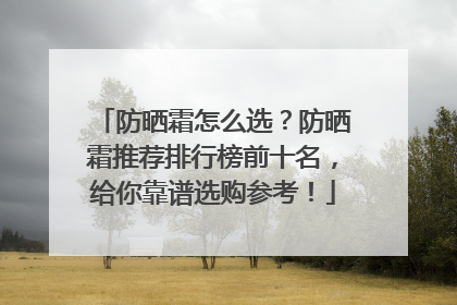 防晒霜怎么选？防晒霜推荐排行榜前十名，给你靠谱选购参考！
