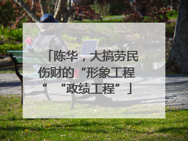 陈华，大搞劳民伤财的“形象工程”“政绩工程”