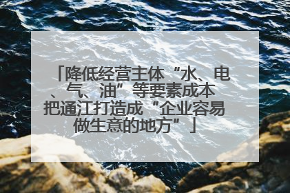 降低经营主体“水、电、气、油”等要素成本 把通江打造成“企业容易做生意的地方”