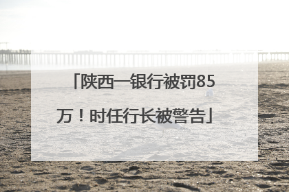 陕西一银行被罚85万！时任行长被警告