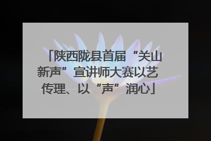陕西陇县首届“关山新声”宣讲师大赛以艺传理、以“声”润心