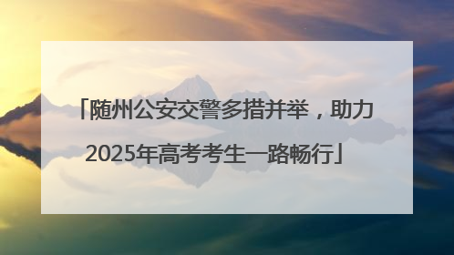 随州公安交警多措并举，助力2025年高考考生一路畅行