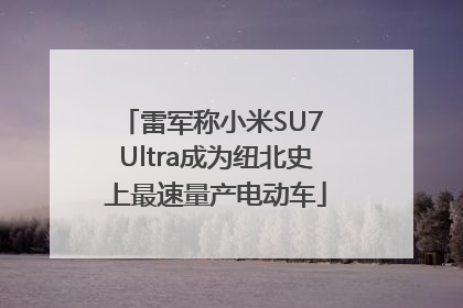 雷军称小米SU7 Ultra成为纽北史上最速量产电动车