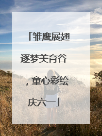 雏鹰展翅逐梦美育谷，童心彩绘庆六一