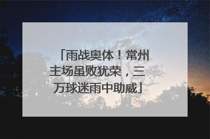 雨战奥体！常州主场虽败犹荣，三万球迷雨中助威
