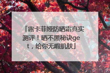 露卡菲娅防晒霜真实测评！晒不黑秘诀get，给你无暇肌肤