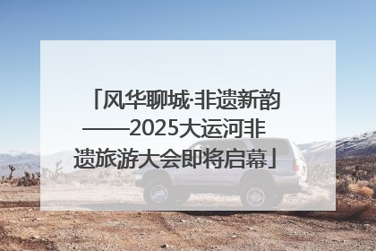 风华聊城·非遗新韵——2025大运河非遗旅游大会即将启幕