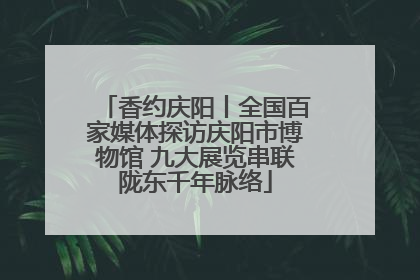 香约庆阳丨全国百家媒体探访庆阳市博物馆 九大展览串联陇东千年脉络