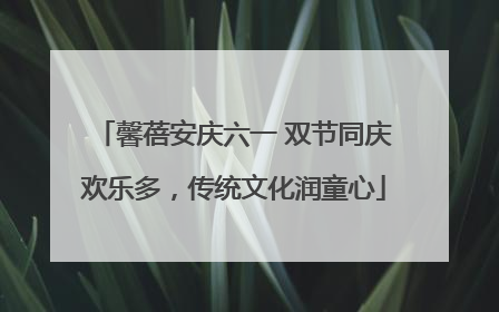 馨蓓安庆六一 双节同庆欢乐多，传统文化润童心