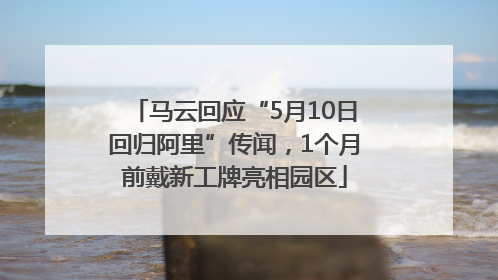 马云回应“5月10日回归阿里”传闻，1个月前戴新工牌亮相园区