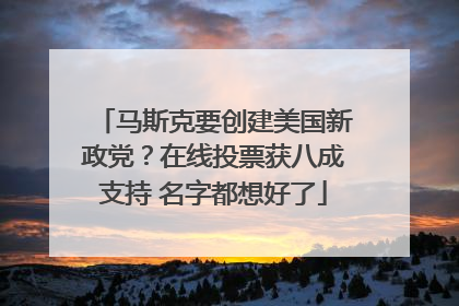 马斯克要创建美国新政党？在线投票获八成支持 名字都想好了