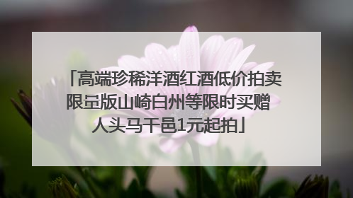 高端珍稀洋酒红酒低价拍卖 限量版山崎白州等限时买赠 人头马干邑1元起拍