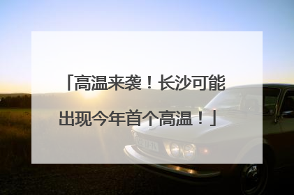 高温来袭！长沙可能出现今年首个高温！