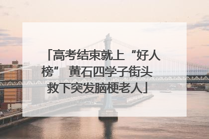 高考结束就上“好人榜” 黄石四学子街头救下突发脑梗老人
