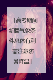 高考期间新疆气象条件总体有利 需注意防暑降温