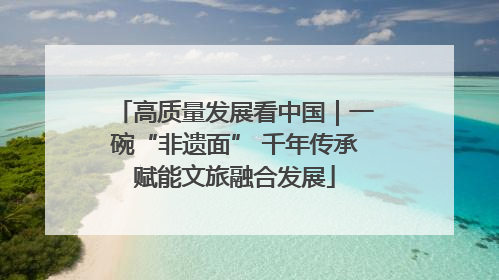 高质量发展看中国｜一碗“非遗面” 千年传承赋能文旅融合发展