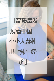 高质量发展看中国｜小小大蒜种出“辣”经济