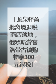 龙泉驿首批离境退税商店落地，俄罗斯游客洛带古镇购物享300元退税