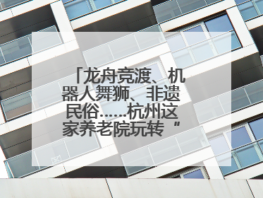 龙舟竞渡、机器人舞狮、非遗民俗……杭州这家养老院玩转“最潮端午”