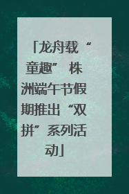 龙舟载“童趣” 株洲端午节假期推出“双拼”系列活动