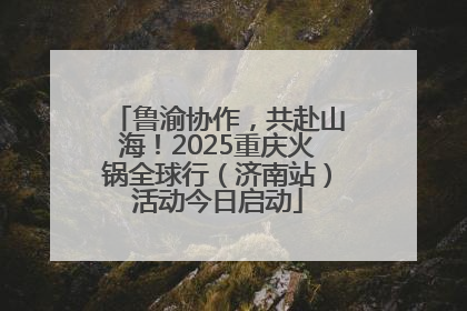鲁渝协作，共赴山海！2025重庆火锅全球行（济南站）活动今日启动