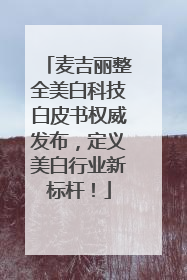 麦吉丽整全美白科技白皮书权威发布，定义美白行业新标杆！