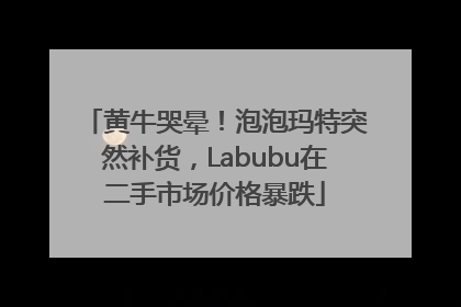 黄牛哭晕！泡泡玛特突然补货，Labubu在二手市场价格暴跌