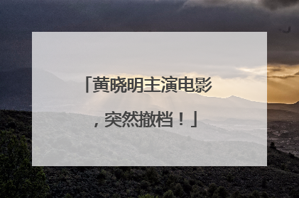 黄晓明主演电影，突然撤档！