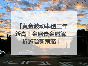 黄金波动率创三年新高！金盛贵金属解析避险新策略