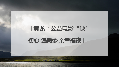 黄龙：公益电影“映”初心 温暖乡亲幸福夜