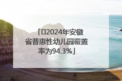 ﻿2024年安徽省普惠性幼儿园覆盖率为94.3%